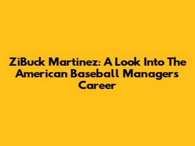 ZiBuck Martinez: A Look Into The American Baseball Manager's Career