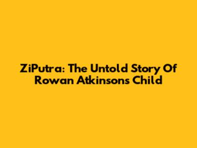 ZiPutra: The Untold Story Of Rowan Atkinson's Child