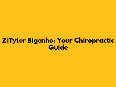 ZiTyler Bigenho: Your Chiropractic Guide