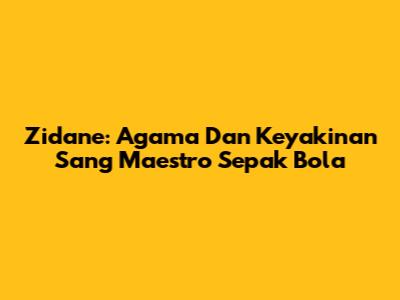 Zidane: Agama Dan Keyakinan Sang Maestro Sepak Bola