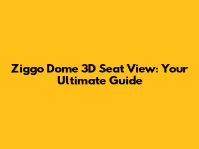 Ziggo Dome 3D Seat View: Your Ultimate Guide