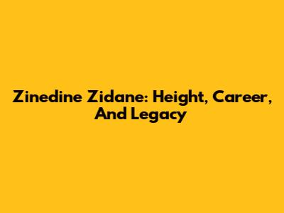 Zinedine Zidane: Height, Career, And Legacy