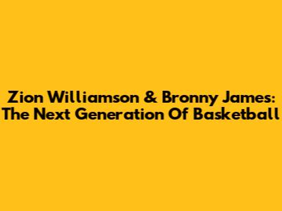 Zion Williamson & Bronny James: The Next Generation Of Basketball