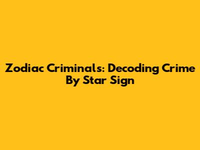 Zodiac Criminals: Decoding Crime By Star Sign