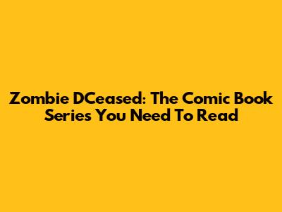 Zombie DCeased: The Comic Book Series You Need To Read