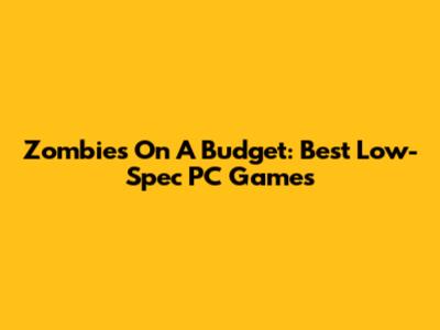 Zombies On A Budget: Best Low-Spec PC Games