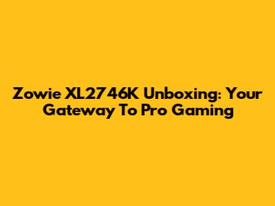 Zowie XL2746K Unboxing: Your Gateway To Pro Gaming