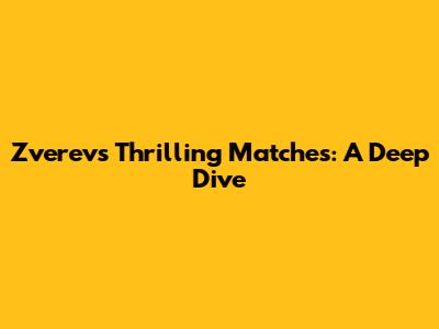 Zverev's Thrilling Matches: A Deep Dive