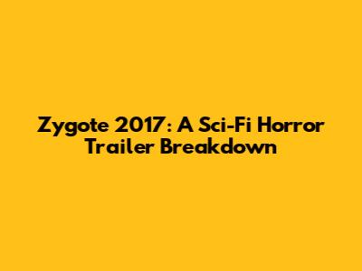 Zygote 2017: A Sci-Fi Horror Trailer Breakdown